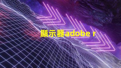 顯示器adobe rgb什么意思 顯示器rgb色域什么意思